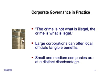Corporate Governance in Practice “ The crime is not what is illegal, the crime is what is legal.” Large corporations can offer local officials tangible benefits. Small and medium companies are at a distinct disadvantage. 06/06/09 