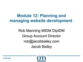 Module 12: Planning and managing website development  Rob Manning MIDM DipIDM Group Account Director [email_address] Jacob Bailey 
