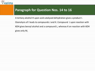 Paragraph for Question Nos. 14 to 16A tertiary alcohol H upon acid catalysed dehydration gives a product I. Ozonolysis of I leads to compounds J and K. Compound  J upon reaction with KOH gives benzyl alcohol and a compound L, whereas K on reaction with KOH gives only M,