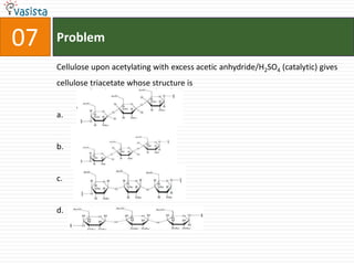 Problem07Cellulose upon acetylating with excess acetic anhydride/H2SO4 (catalytic) gives cellulose triacetate whose structure isa.b.c.d.
