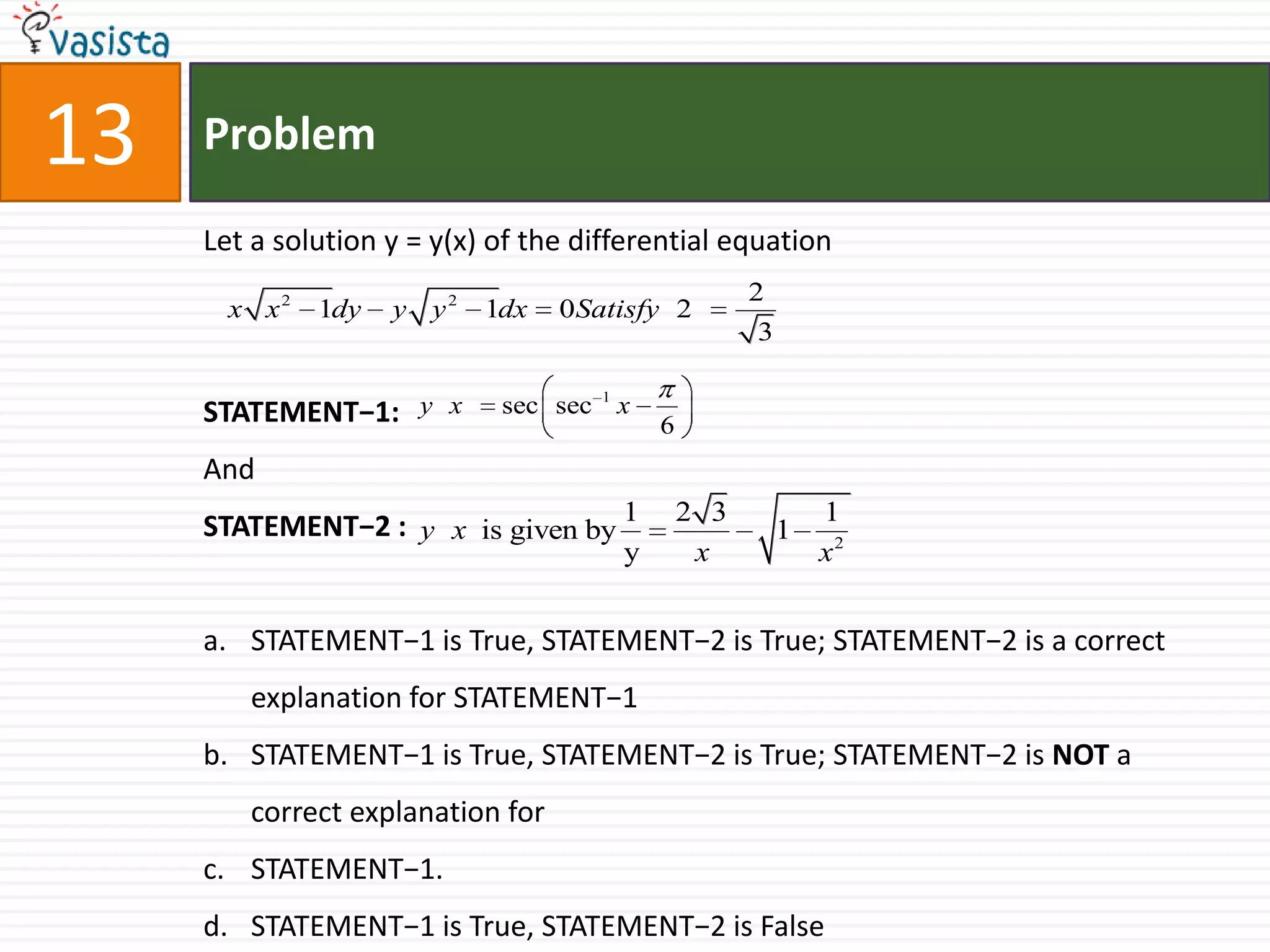 Problem13Let a solution y = y(x) of the differential equationSTATEMENT−1:And  STATEMENT−2 :  STATEMENT−1 is True, STATEMENT−2 is True; STATEMENT−2 is a correct explanation for STATEMENT−1STATEMENT−1 is True, STATEMENT−2 is True; STATEMENT−2 is NOT a correct explanation for STATEMENT−1.STATEMENT−1 is True, STATEMENT−2 is False