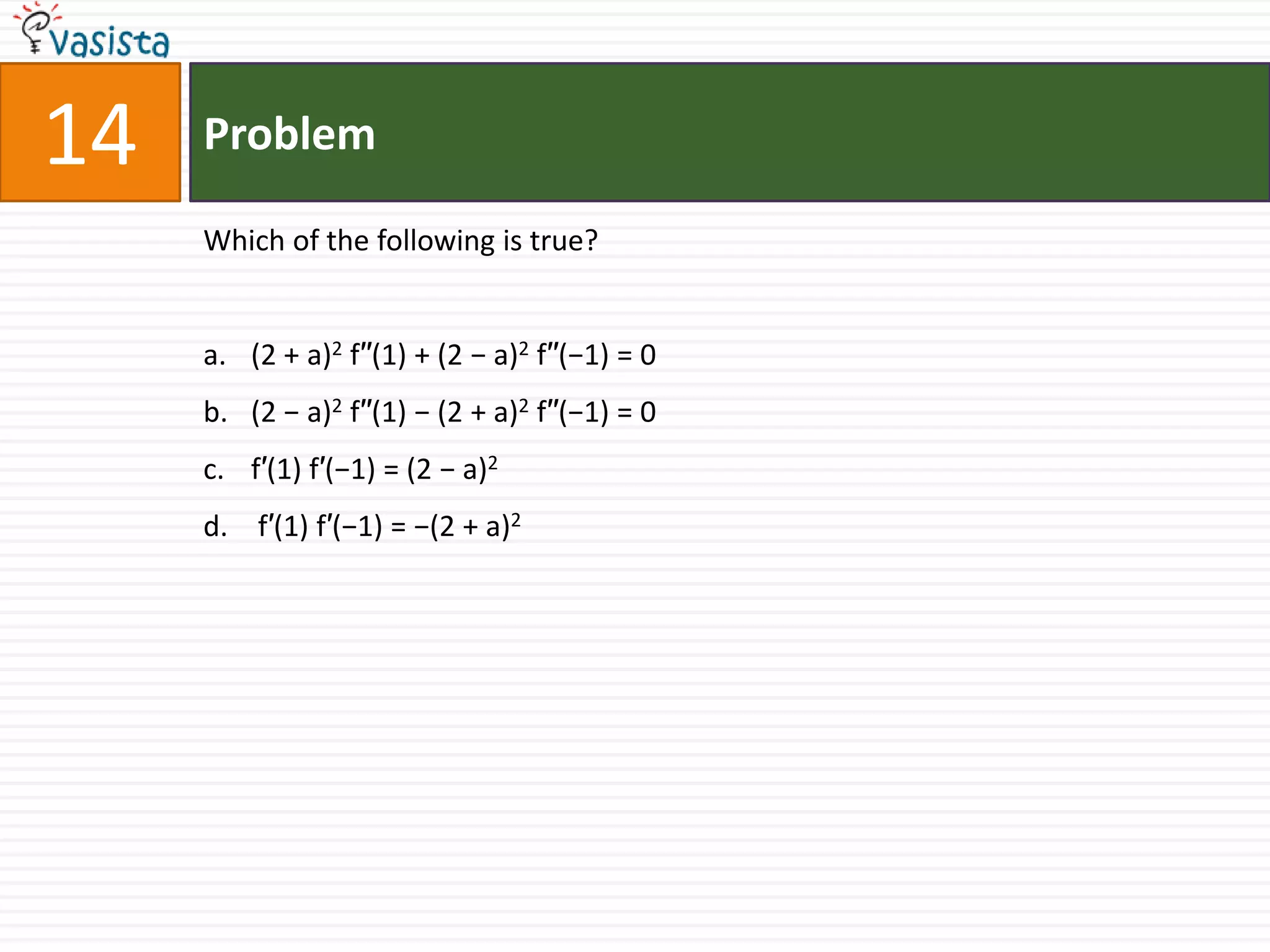 Problem14Which of the following is true?(2 + a)2 f′′(1) + (2 − a)2 f′′(−1) = 0(2 − a)2 f′′(1) − (2 + a)2 f′′(−1) = 0f′(1) f′(−1) = (2 − a)2 f′(1) f′(−1) = −(2 + a)2