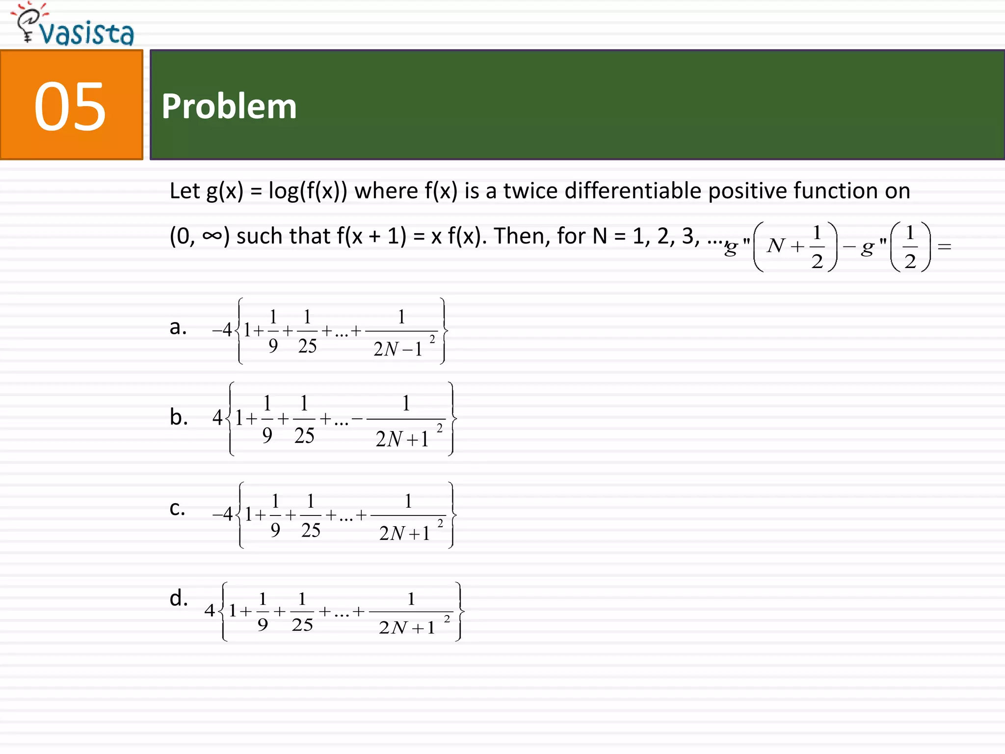 Problem.05Let g(x) = log(f(x)) where f(x) is a twice differentiable positive function on (0, ∞) such that f(x + 1) = x f(x). Then, for N = 1, 2, 3, …,a.b.c.d.