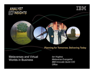 Metaverses and Virtual   Ian Hughes
Worlds in Business       Metaverse Evangelist
                         IBM Innovate Quick CIO
                         Office