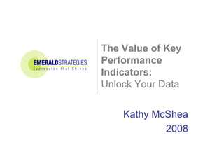 The Value of Key  Performance Indicators:   Unlock Your Data Kathy McShea 2008 