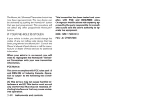 The HomeLinkா Universal Transceiver button has       This transmitter has been tested and com-
now been reprogrammed. The new device can            plies with FCC and DOC/MDC rules.
be activated by pushing the HomeLinkா button         Changes or modifications not expressly ap-
that was just programmed. This procedure will        proved by the party responsible for compli-
not affect any other programmed HomeLinkா            ance could void the user’s authority to op-
buttons.                                             erate the equipment.
IF YOUR VEHICLE IS STOLEN                            DOC: ISTC 1763K1313
If your vehicle is stolen, you should change the     FCC I.D. CV2V67690
codes of any non-rolling code device that has
been programmed into HomeLinkா. Consult the
Owner’s Manual of each device or call the manu-
facturer or dealer of those devices for additional
information.
When your vehicle is recovered, you will
need to reprogram the HomeLinkா Univer-
sal Transceiver with your new transmitter
information.
FCC Notice:
This device complies with FCC rules part 15
and RSS-210 of Industry Canada. Opera-
tion is subject to the following two condi-
tions:
(1) This device may not cause harmful in-
terference and (2) This device must accept
any interference that may be received, in-
cluding interference that may cause undes-
ired operation.
2-46 Instruments and controls




                                                                              ੬ REVIEW COPY—2008 Maxima (max)
                                                                              Owners Manual—USA_English (nna)
                                                                              06/08/07—debbie ੭
 