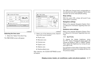 The GPS time (manual time) corresponding to
                                                                                                    the selected zone will be displayed. Pacific zone
                                                                                                    has been set as the initial (default) setting.
                                                                                                    Beep setting
                                                                                                    With this option ON, a beep will sound if any
                                                                                                    audio button is pressed.
                                                                                                    Navigation settings
                                                                                                    Refer to the separate Navigation System Own-
                                                                                                    er’s Manual for information regarding these set-
                                                                                                    tings.
                                                                                                    Guidance voice settings
                                         LHA0568                                        LHA0563     Refer to the separate Navigation System Own-
Selecting the time zone:                            2. Select one of the following zones, depend-   er’s Manual for information regarding these set-
                                                       ing on the current location.                 tings.
 1. Select the “Select Time Zone” key.
                                                       ● Pacific zone                                      BUTTON
The TIME ZONE screen will appear.
                                                       ● Mountain zone                              To change the display brightness, press
                                                                                                    the         button. Pressing the button again will
                                                       ● Central zone                               change the display to “DAY” or “NIGHT” display.
                                                                                                    Then, adjust the brightness by moving the joy-
                                                       ● Eastern zone
                                                                                                    stick right or left.
                                                       ● Atlantic zone
                                                                                                    If no operation is done within 10 seconds, or if the
                                                       ● Newfoundland zone                          BACK button is pressed, the display will return to
                                                                                                    the previous display.
                                                   After selection, the CLOCK SETTINGS screen
                                                   will appear.


                                                                Display screen, heater, air conditioner, audio and phone systems 4-17




                                                                              ੬ REVIEW COPY—2008 Maxima (max)
                                                                              Owners Manual—USA_English (nna)
                                                                              06/08/07—debbie ੭
 