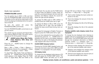 Audio main operation                                  desired level. You can also use the TUNE button     through CD text as follows: Track number and
                                                      to adjust Fader and Balance modes. Fader ad-        Track time ←→ Album title ←→ Song title.
POWER/VOLUME control:                                 justs the sound level between the front and rear
                                                                                                           ● Track number displays the track number se-
Turn the ignition key to ACC or ON, and then          speakers and Balance adjusts the sound be-
                                                                                                             lected on the disc.
push the POWER/VOLUME control knob while              tween the right and left speakers.
the system is off to call up the mode (radio or CD)                                                        ● Track time displays the amount of time the
                                                      To change the SSV mode to OFF, LEVEL1 to
which was playing immediately before the system                                                              track has played.
                                                      LEVEL5 press the TUNE button left or right.
was turned off.                                                                                            ● Album title displays the title of the CD being
                                                      To change the Beep to ON or OFF, press the
To turn the system off,               press    the                                                           played.
                                                      TUNE button left or right. This will enable or
POWER/VOLUME control knob.                            disable the beep sound heard during menu se-         ● Song title displays the title of the selected
Turn the POWER/VOLUME control knob to ad-             lection.                                               CD track.
just the volume.                                      To change the Language to English, Français or      Display satellite radio display mode (if so
This vehicle may be equipped with Speed Sen-          Espanol, press the TUNE button left or right.       equipped)
sitive Volume (SSV) for audio. The audio volume
                                                      Once you have adjusted the sound quality to the     To change the text displayed when listening to
changes as the driving speed changes.
                                                      desired level, press the       AUDIO button re-     satellite radio (if so equipped) press the CLOCK
           AUDIO button (Bass, Mid, Treble,           peatedly until the radio or CD display reappears.   DISP button. The CLOCK DISP button will scroll
           Fade, Balance, SSV, Beep and               Otherwise, the radio or CD display will automati-   through the broadcast information as follows:
           Language):                                 cally reappear after about 5 seconds.               Channel number ←→ Category name ←→
Press the        AUDIO button to change the                                                               Channel name ←→ Artist name ←→ Song title.
                                                      CLOCK DISP (display) button:
mode as follows:                                                                                           ● Channel number displays the channel num-
                                                      Pressing the CLOCK DISP (display) button will
Bass → Mid → Treble → Fade → Balance →                                                                       ber of the selected satellite radio station.
                                                      show text information about CD or MP3 and SAT
Speed Sense Volume (if so equipped) → Beep            (satellite, if so equipped) in the audio display.    ● Category name displays the category name
ON/OFF → Language → Audio → Bass                                                                             of the selected satellite radio station.
                                                      CD display mode
To adjust Bass, Mid, Treble, Fade and Balance,
                                                                                                           ● Channel name displays the channel name of
press the       AUDIO button until the desired        To change the text displayed while playing a CD
                                                                                                             the selected satellite radio station.
mode appears in the display. Press the TUNE           with text, press the CLOCK DISP button. The
button to adjust Bass, Mid and Treble to the          CLOCK DISP button will allow you to scroll
                                                                    Display screen, heater, air conditioner, audio and phone systems 4-29




                                                                                   ੬ REVIEW COPY—2008 Maxima (max)
                                                                                   Owners Manual—USA_English (nna)
                                                                                   06/08/07—debbie ੭
 