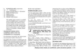 9.    POWER/VOLUME control knob                       Audio main operation                                  desired level. You can also use the TUNE button
10.         SCAN button                                                                                     to adjust Fader and Balance modes. Fader ad-
                                                      POWER/VOLUME control:                                 justs the sound level between the front and rear
11.   Station and CD select (1 - 6) buttons
12.   SEEK (CH·FILE) button                           Turn the ignition key to ACC or ON, and then          speakers and Balance adjusts the sound be-
13.   RADIO button*                                   push the POWER/VOLUME control knob while              tween the right and left speakers.
14.   CD/AUX button                                   the system is off to call up the mode (radio or CD)   To change the SSV mode to OFF, LEVEL1 to
15.   PRESET A·B·C button                             which was playing immediately before the system       LEVEL5 press the TUNE button left or right.
                                                      was turned off.
                                                                                                            To change the Beep to ON or OFF, press the
      *No satellite radio reception is available      To turn the system off,               press    the    TUNE button left or right. This will enable or
      when the RADIO button is pressed to             POWER/VOLUME control knob.                            disable the beep sound heard during menu se-
      access satellite radio stations unless          Turn the POWER/VOLUME control knob to ad-             lection.
      optional satellite receiver and antenna         just the volume.                                      To change the Language to English, Français or
      are installed and an XMா satellite radio
                                                      This vehicle may be equipped with Speed Sen-          Espanol, press the TUNE button left or right.
      service subscription is active. Satellite       sitive Volume (SSV) for audio. The audio volume
      radio is not available in Alaska, Hawaii                                                              Once you have adjusted the sound quality to the
                                                      changes as the driving speed changes.
      and Guam.                                                                                             desired level, press the       AUDIO button re-
                                                                 AUDIO button (Bass, Mid, Treble,           peatedly until the radio or CD display reappears.
FM/AM/SAT RADIO WITH                                             Fade, Balance, SSV, Beep and               Otherwise, the radio or CD display will automati-
COMPACT DISC (CD) CD                                             Language):                                 cally reappear after about 5 seconds.
CHANGER (if so equipped)                              Press the        AUDIO button to change the           CLOCK DISP (display) button:
For all operation precautions, see ЉAudio opera-      mode as follows:
                                                                                                            Pressing the CLOCK DISP (display) button will
tion precautionsЉ earlier in this section.            Bass → Mid → Treble → Fade → Balance →                show text information about CD or MP3 and SAT
                                                      Speed Sense Volume (if so equipped) → Beep            (satellite, if so equipped) in the audio display.
No satellite radio reception is available when the
                                                      ON/OFF → Language → Audio → Bass
RADIO button is pressed to access satellite radio                                                           CD display mode
stations unless optional satellite receiver and an-   To adjust Bass, Mid, Treble, Fade and Balance,
tenna are installed and an XMா satellite radio        press the       AUDIO button until the desired        To change the text displayed while playing a CD
service subscription is active. Satellite radio is    mode appears in the display. Press the TUNE           with text, press the CLOCK DISP button. The
not available in Alaska, Hawaii and Guam.             button to adjust Bass, Mid and Treble to the          CLOCK DISP button will allow you to scroll
                                                                     Display screen, heater, air conditioner, audio and phone systems 4-33




                                                                                    ੬ REVIEW COPY—2008 Maxima (max)
                                                                                    Owners Manual—USA_English (nna)
                                                                                    06/08/07—debbie ੭
 