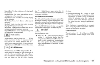 Repeat Disc: The disc that is currently playing will     the        SCAN button again during this 10          All discs:
be repeated.                                             second period stops the scan and the MP3 CD
                                                                                                               ● Press and hold the          button for more
Repeat Folder: The folder selected that is cur-          remains in that folder.
                                                                                                                 than 1.5 seconds. The compact discs will be
rently playing will be repeated.                         CD/AUX (Auxiliary) button:                              ejected one by one. If a disc is not removed
Repeat Track: The track that is currently playing                                                                within 15 seconds, or the           button is
will be repeated.                                        The AUX jack is located on the audio system. The
                                                                                                                 pressed again during the eject sequence,
Mix All Disc: Tracks from all discs will be played       AUX audio input jack accepts any standard ana-
                                                                                                                 the entire disc eject sequence will be can-
randomly.                                                log audio input such as from a portable cassette
                                                                                                                 celed.
Mix Disc: Tracks from the disc that is currently         tape/CD player, MP3 player or laptop computers.
playing will be played randomly.                                                                              When this button is pressed while the compact
                                                         Press the CD/AUX button to play a compatible
                                                                                                              disc is being played, the compact disc will eject
Mix Folder: Tracks from that folder that is cur-         device when it is plugged into the AUX jack.
                                                                                                              and the last source will be played.
rently accessed will be played randomly.
                                                                   CD EJECT:
Repeat All: All discs will be played normally, with                                                           CD IN indicator:
no special play pattern enabled.                                                                              The slot numbers (1 – 6) will illuminate if CDs
                                                         Current/Selected disc:
           SCAN button:                                                                                       have been loaded into the changer in CD mode
                                                          ● Press the         button, then press the slot     only.
                                                            number (1 – 6) for the desired disc. The
While listening to a CD, press the      SCAN                compact disc will be ejected. If no slot num-
button to preview the first 10 seconds of each              ber (1 – 6) is pressed, the current loaded
track on the CD playing. Pressing the                       disc will be ejected. Also, if the ejected disc
SCAN button again during this 10 second period              is not removed within 15 seconds, the disc
stops the scan and the CD remains on that track.            will reload.
           MP3 SCAN mode:

While listening to an MP3 CD, press the
SCAN button to preview the first 10 seconds of
each file in the current folder. The scan will con-
tinue on to the next folder and files if there is more
than one folder on the MP3 CD. Pressing

                                                                       Display screen, heater, air conditioner, audio and phone systems 4-37




                                                                                      ੬ REVIEW COPY—2008 Maxima (max)
                                                                                      Owners Manual—USA_English (nna)
                                                                                      06/08/07—debbie ੭
 