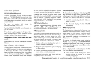 Audio main operation                                  the front and rear speakers and Balance adjusts      CD display mode
                                                      the sound between the right and left speakers.
POWER/VOLUME control:                                                                                      To change the text displayed while playing a CD
                                                      Once you have adjusted the sound quality to the      with text, press the DISP button. The DISP button
Turn the ignition key to ACC or ON, and then          desired level, press the AUDIO knob repeatedly       will allow you to scroll through CD text as follows:
push the POWER/VOLUME control knob while              until the radio or CD display reappears. Other-      Disc title, Track title ←→ Disc title ←→ Track title.
the system is off to call up the mode (radio or CD)   wise, the radio or CD display will automatically
which was playing immediately before the system                                                             ● Track title mode displays the title of the se-
                                                      reappear after about 10 seconds.
was turned off.                                                                                               lected CD track.
                                                      DISP (display) button:
To turn the system off,               press    the                                                          ● Disc title mode displays the title of the CD
POWER/VOLUME control knob.                            The DISP (display) button will show text about          being played.
                                                      FM stations, CD or MP3 and SAT (satellite, if so
Turn the POWER/VOLUME control knob to ad-                                                                  MP3 display mode
                                                      equipped) information in the audio display.
just the volume.                                                                                           To change the text displayed when listening to an
                                                      FM display mode
This vehicle may be equipped with Speed Sen-                                                               MP3 with MP3 text (when CD with text is being
sitive Volume (SSV) for audio. The audio volume       To change the text displayed while listening to an   used), press the DISP button. The DISP button
changes as the driving speed changes.                 FM station that broadcasts with Radio Data Sys-      will scroll through the CD text as follows: Folder
                                                      tem (RDS), press the DISP button. The DISP           title, Artist name, Track title ←→ Folder title ←→
AUDIO knob (Bass, Treble, Fade and Bal-               button will allow you to change RDS information      Artist name ←→ Track title.
ance):                                                as follows: Station call number → Program type
                                                      → Station information → Station call number.         To change the default display mode press the
Press the AUDIO knob to change the mode as                                                                 AUDIO knob repeatedly until DISPLAY MODE
follows:                                               ● Station call number displays the radio fre-       appears on the display, then rotate the knob to
                                                         quency number of the station.                     select the following display modes: Disc number
Bass → Treble → Fade → Balance
                                                       ● Program type displays the type or category        ←→ Folder number.
To adjust Bass, Treble, Fade and Balance, press          of radio station.
the AUDIO knob until the desired mode appears                                                              Once a display mode is selected press the AU-
in the display. Turn the Tuning knob to adjust         ● Station information displays information the      DIO knob again to store the setting.
Bass and Treble to the desired level. You can also       radio station wants to broadcast.
                                                                                                            ● Folder number mode displays the folder
use the Tuning knob to adjust Fader and Balance       For additional information, see “Radio data sys-        number and the file number of the folder
modes. Fader adjusts the sound level between          tem (RDS)” later in this section.                       currently being played.
                                                                    Display screen, heater, air conditioner, audio and phone systems 4-39




                                                                                    ੬ REVIEW COPY—2008 Maxima (max)
                                                                                    Owners Manual—USA_English (nna)
                                                                                    06/08/07—debbie ੭
 