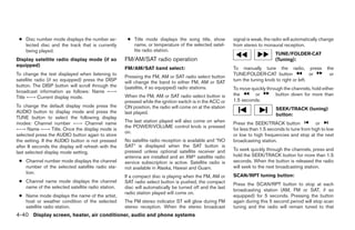 ● Disc number mode displays the number se-          ● Title mode displays the song title, show          signal is weak, the radio will automatically change
   lected disc and the track that is currently         name, or temperature of the selected satel-       from stereo to monaural reception.
   being played.                                       lite radio station.
                                                                                                                              TUNE/FOLDER·CAT
Display satellite radio display mode (if so         FM/AM/SAT radio operation                                                 (Tuning):
equipped)
                                                    FM/AM/SAT band select:                               To manually tune the radio, press              the
To change the text displayed when listening to                                                           TUNE/FOLDER·CAT button                 or       or
                                                    Pressing the FM, AM or SAT radio select button
satellite radio (if so equipped) press the DISP     will change the band to either FM, AM or SAT         turn the tuning knob to right or left.
button. The DISP button will scroll through the     (satellite, if so equipped) radio stations.          To move quickly through the channels, hold either
broadcast information as follows: Name ←→
                                                    When the FM, AM or SAT radio select button is        the       or        button down for more than
Title ←→ Current display mode.
                                                    pressed while the ignition switch is in the ACC or   1.5 seconds.
To change the default display mode press the        ON position, the radio will come on at the station                        SEEK/TRACK (tuning)
AUDIO button to display mode and press the          last played.                                                              button:
TUNE button to select the following display
modes: Channel number ←→ Channel name               The last station played will also come on when       Press the SEEK/TRACK button              or
                                                    the POWER/VOLUME control knob is pressed
←→ Name ←→ Title. Once the display mode is                                                               for less than 1.5 seconds to tune from high to low
                                                    on.
selected press the AUDIO button again to store                                                           or low to high frequencies and stop at the next
the setting. If the AUDIO button is not pressed     No satellite radio reception is available and “NO    broadcasting station.
after 8 seconds the display will refresh with the   SAT” is displayed when the SAT button is
                                                    pressed unless optional satellite receiver and       To seek quickly through the channels, press and
last selected display mode setting.
                                                    antenna are installed and an XMா satellite radio     hold the SEEK/TRACK button for more than 1.5
 ● Channel number mode displays the channel         service subscription is active. Satellite radio is   seconds. When the button is released the radio
   number of the selected satellite radio sta-      not available in Alaska, Hawaii and Guam.            will seek to the next broadcasting station.
   tion.
                                                    If a compact disc is playing when the FM, AM or      SCAN/RPT tuning button:
 ● Channel name mode displays the channel           SAT radio select button is pushed, the compact       Press the SCAN/RPT button to stop at each
   name of the selected satellite radio station.    disc will automatically be turned off and the last
                                                                                                         broadcasting station (AM, FM or SAT, if so
                                                    radio station played will come on.
 ● Name mode displays the name of the artist,                                                            equipped) for 5 seconds. Pressing the button
   host or weather condition of the selected        The FM stereo indicator ST will glow during FM       again during this 5 second period will stop scan
   satellite radio station.                         stereo reception. When the stereo broadcast          tuning and the radio will remain tuned to that
4-40 Display screen, heater, air conditioner, audio and phone systems




                                                                                  ੬ REVIEW COPY—2008 Maxima (max)
                                                                                  Owners Manual—USA_English (nna)
                                                                                  06/08/07—debbie ੭
 