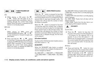 TUNE/FOLDER·CAT                                      SEEK/TRACK button:                ALL DISC RPT: All discs loaded will be repeated.
                    button:                                                                                1 DISC RPT: The disc that is currently playing will
CD:                                                When the          button is pressed for less than       be repeated.
                                                   1.5 seconds while a compact disc is playing, the        1 TRACK RPT: The track that is currently playing
 ● While playing a CD press the                    track being played returns to its beginning. Press      will be repeated
   or         button, the CD plays at an in-       several times to skip back through tracks. The          ALL DISC RDM: Tracks from all discs will be
   creased speed while rewinding or fast for-      compact disc will go back the number of times           played randomly
   warding through the current track being         the button is pressed.                                  1 DISC RDM: Tracks from the disc that is cur-
   played. When the button is released the CD                                                              rently playing will be played randomly
   returns to normal play speed.                   When the           button is pressed for less than
                                                   1.5 seconds while the compact disc is playing,                       CD EJECT:
MP3 CD:
                                                   the next track will start to play from its beginning.
 ●                                                 Press several times to skip through tracks. The         Current disc:
      While playing an MP3, press the              compact disc will advance the number of times
                                                                                                            ● Press the         button for less than 1.5
      TUNE/FOLDER·CAT button           or          the button is pressed. (When the last track on the
                                                                                                              seconds. Then press one of the CD select (1
      to scan backward or forward through avail-   compact disc is skipped through, the first track
                                                                                                              – 6) buttons for the selected CD to be
      able folders.                                will be played.)
                                                                                                              ejected. If one of the CD select (1 – 6)
 ● Press and hold the         or          button   CD select buttons:                                         buttons are not pressed within 1.5 seconds
   for more than 1.5 seconds while an MP3 CD                                                                  the current loaded CD will be ejected. If the
                                                   To play another CD that has been loaded, press a
   is playing, the MP3 CD plays at an increased                                                               disc is not removed within 15 seconds, the
                                                   CD select button (1 – 6).
   speed while rewinding or fast forwarding                                                                   disc will reload.
   through the current track being played.         SCAN/RPT:
   When the button is released the MP3 CD                                                                  All discs:
   returns to normal play speed.                   When the SCAN/RPT play button is pushed
                                                                                                            ● Press and hold the          button for more
                                                   while the compact disc is played, the play pattern
                                                                                                              than 1.5 seconds. The compact discs will be
                                                   can be changed as follows:
                                                                                                              ejected one by one. If a disc is not removed
                                                   ALL DISC RPT → 1 DISC RPT→ 1 TRACK RPT                     within 15 seconds, or the           button is
                                                   → ALL DISC RDM → 1 DISC RDM → ALL DISC                     pressed again during the eject sequence,
                                                   RPT                                                        the entire disc eject sequence will be can-
                                                                                                              celed.
4-42 Display screen, heater, air conditioner, audio and phone systems




                                                                                  ੬ REVIEW COPY—2008 Maxima (max)
                                                                                  Owners Manual—USA_English (nna)
                                                                                  06/08/07—debbie ੭
 