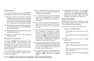 Operating tips                                     ● If you need to hear the available commands       ● To speed the operation you can say multiple
                                                     for the current menu again, say “Help” and         commands. For example, press the
To get the best performance out of the NISSAN        the system will repeat them.                       button then say “Phonebook, New entry”
Voice Recognition system, observe the following:                                                        rather than “Phonebook.” Wait for the voice
                                                   ● If a command is not recognized, the system
 ● Keep the interior of the vehicle as quiet as                                                         feedback prompt then say “New entry”.
                                                     announces, “Command not recognized.
   possible. Close the windows to eliminate          Please try again.” Repeat the command in a      How to say numbers
   surrounding noises (traffic noises, vibration     clear voice.
   sounds, etc.), which may prevent the system                                                       NISSAN Voice Recognition requires a certain
   from recognizing voice commands correctly.      ● If you want to go back to the previous com-     way to speak numbers in voice commands. Refer
                                                     mand, you can say “Go back” or “Correc-         to the following rules and examples.
 ● Wait until the tone sounds before speaking a      tion” any time the system is waiting for a
   command. Otherwise, the command will not                                                           ● Either “zero” or “oh” can be used for “0”.
                                                     response.
   be received properly.                                                                                 Example: 1-800-662-6200
                                                   ● You can cancel a command when the sys-
 ● Start speaking a command within 5 seconds         tem is waiting for a response by saying,            – “One eight oh oh six six two six two oh
   after the tone sounds.                            “Cancel” or “Quit.” The system announces              oh”, or
 ● Speak in a natural voice without pausing          “Cancel” and ends the VR session. You can
                                                                                                         – “One eight zero zero six six two six two oh
   between words.                                    also press the        button on the steering
                                                                                                           oh”
                                                     wheel at any time. Whenever the VR session
Giving voice commands                                is cancelled, a double beep is played to         ● Words can be used for the first 4 digits
                                                     indicate you have exited the system.               places only.
To operate NISSAN Voice Recognition, press
and release the          button located on the     ● If you want to adjust the volume of the voice       Example: 1-800-662-6200
steering wheel. The light on the overhead con-       feedback, press the volume control switches
sole flashes to signal you have entered a voice      (+ or -) on the steering wheel while being          – “One eight hundred six six two six two oh
recognition (VR) session. After the tone sounds,     provided with feedback. You can also use              oh”,
speak a command.                                     the radio volume control knob.                      – NOT “One eight hundred six six two sixty
The command given is picked up by the micro-       ● In most cases you can interrupt the voice             two hundred, and
phone, and voice feedback is given when the          feedback to speak the next command by
                                                                                                         – NOT “One eight oh oh six six two sixty two
                                                     pressing the      button on the steering
command is accepted.                                                                                       hundred.
                                                     wheel.
4-48 Display screen, heater, air conditioner, audio and phone systems




                                                                              ੬ REVIEW COPY—2008 Maxima (max)
                                                                              Owners Manual—USA_English (nna)
                                                                              06/08/07—debbie ੭
 