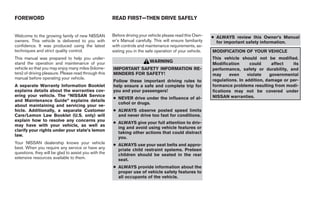 FOREWORD                                              READ FIRST—THEN DRIVE SAFELY


Welcome to the growing family of new NISSAN           Before driving your vehicle please read this Own-     ● ALWAYS review this Owner’s Manual
owners. This vehicle is delivered to you with         er’s Manual carefully. This will ensure familiarity     for important safety information.
confidence. It was produced using the latest          with controls and maintenance requirements, as-
techniques and strict quality control.                sisting you in the safe operation of your vehicle.    MODIFICATION OF YOUR VEHICLE
This manual was prepared to help you under-                                                                 This vehicle should not be modified.
stand the operation and maintenance of your                                WARNING                          Modification      could      affect  its
vehicle so that you may enjoy many miles (kilome-     IMPORTANT SAFETY INFORMATION RE-                      performance, safety or durability, and
ters) of driving pleasure. Please read through this   MINDERS FOR SAFETY!                                   may     even     violate    governmental
manual before operating your vehicle.                                                                       regulations. In addition, damage or per-
                                                      Follow these important driving rules to
A separate Warranty Information Booklet               help ensure a safe and complete trip for              formance problems resulting from modi-
explains details about the warranties cov-            you and your passengers!                              fications may not be covered under
ering your vehicle. The “NISSAN Service                                                                     NISSAN warranties.
                                                      ● NEVER drive under the influence of al-
and Maintenance Guide” explains details
                                                        cohol or drugs.
about maintaining and servicing your ve-
hicle. Additionally, a separate Customer              ● ALWAYS observe posted speed limits
Care/Lemon Law Booklet (U.S. only) will                 and never drive too fast for conditions.
explain how to resolve any concerns you
                                                      ● ALWAYS give your full attention to driv-
may have with your vehicle, as well as
                                                        ing and avoid using vehicle features or
clarify your rights under your state’s lemon
                                                        taking other actions that could distract
law.
                                                        you.
Your NISSAN dealership knows your vehicle             ● ALWAYS use your seat belts and appro-
best. When you require any service or have any          priate child restraint systems. Preteen
questions, they will be glad to assist you with the     children should be seated in the rear
extensive resources available to them.                  seat.
                                                      ● ALWAYS provide information about the
                                                        proper use of vehicle safety features to
                                                        all occupants of the vehicle.




                                                                                    ੬ REVIEW COPY—2008 Maxima (max)
                                                                                    Owners Manual—USA_English (nna)
                                                                                    06/08/07—debbie ੭
 