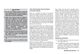 CAUTION                     TIRE PRESSURE MONITORING                                  Your vehicle has also been equipped with a
                                              SYSTEM (TPMS)                                             TPMS malfunction indicator to indicate when the
● Do not use leaded gasoline. Deposits                                                                  system is not operating properly. The TPMS mal-
  from leaded gasoline will seriously re-     Each tire, including the spare (if provided),             function indicator is combined with the low tire
  duce the three-way catalyst’s ability to    should be checked monthly when cold and in-               pressure telltale. When the system detects a
  help reduce exhaust pollutants.             flated to the inflation pressure recommended by           malfunction, the telltale will flash for approxi-
● Keep your engine tuned up. Malfunc-         the vehicle manufacturer on the vehicle placard           mately one minute and then remain continuously
  tions in the ignition, fuel injection, or   or tire inflation pressure label. (If your vehicle has    illuminated. This sequence will continue upon
  electrical systems can cause overrich       tires of a different size than the size indicated on      subsequent vehicle start-ups as long as the mal-
  fuel flow into the three-way catalyst,      the vehicle placard or tire inflation pressure label,     function exists. When the malfunction indicator is
  causing it to overheat. Do not keep driv-   you should determine the proper tire inflation            illuminated, the system may not be able to detect
  ing if the engine misfires, or if notice-   pressure for those tires.)                                or signal low tire pressure as intended. TPMS
  able loss of performance or other un-                                                                 malfunctions may occur for a variety of reasons,
                                              As an added safety feature, your vehicle has been
  usual     operating    conditions     are                                                             including the installation of replacement or alter-
                                              equipped with a tire pressure monitoring system
  detected. Have the vehicle inspected                                                                  nate tires or wheels on the vehicle that prevent
                                              (TPMS) that illuminates a low tire pressure telltale
  promptly by a NISSAN dealer.                                                                          the TPMS from functioning properly. Always
                                              when one or more of your tires is significantly
● Avoid driving with an extremely low fuel    under-inflated. Accordingly, when the low tire pres-      check the TPMS malfunction telltale after replac-
  level. Running out of fuel could cause      sure telltale illuminates, you should stop and check      ing one or more tires or wheels on your vehicle to
  the engine to misfire, damaging the         your tires as soon as possible, and inflate them to       ensure that the replacement or alternate tires and
  three-way catalyst.                         the proper pressure. Driving on a significantly           wheels allow the TPMS to continue to function
                                              under-inflated tire causes the tire to overheat and       properly.
● Do not race the engine while warming it
                                              can lead to tire failure. Under-inflation also reduces
  up.                                                                                                   Additional information:
                                              fuel efficiency and tire tread life, and may affect the
● Do not push or tow your vehicle to start    vehicle’s handling and stopping ability.                   ● The TPMS does not monitor the tire pres-
  the engine.                                                                                              sure of the spare tire.
                                              Please note that the TPMS is not a substitute for
                                              proper tire maintenance, and it is the driver’s            ● The TPMS will activate only when the vehicle
                                              responsibility to maintain correct tire pressure,            is driven at speeds above 16 MPH (25
                                              even if under-inflation has not reached the level to         km/h). Also, this system may not detect a
                                              trigger illumination of the TPMS low tire pressure           sudden drop in tire pressure (for example a
                                              telltale.                                                    flat tire while driving).
                                                                                                                          Starting and driving 5-3




                                                                               ੬ REVIEW COPY—2008 Maxima (max)
                                                                               Owners Manual—USA_English (nna)
                                                                               06/08/07—debbie ੭
 