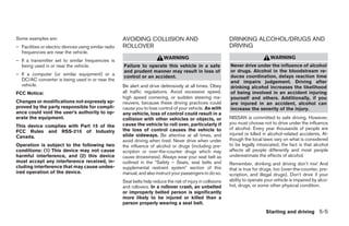 Some examples are:                                     AVOIDING COLLISION AND                                    DRINKING ALCOHOL/DRUGS AND
– Facilities or electric devices using similar radio   ROLLOVER                                                  DRIVING
  frequencies are near the vehicle.
                                                                             WARNING                                                  WARNING
– If a transmitter set to similar frequencies is
  being used in or near the vehicle.                   Failure to operate this vehicle in a safe                 Never drive under the influence of alcohol
                                                       and prudent manner may result in loss of                  or drugs. Alcohol in the bloodstream re-
– If a computer (or similar equipment) or a                                                                      duces coordination, delays reaction time
                                                       control or an accident.
  DC/AC converter is being used in or near the                                                                   and impairs judgement. Driving after
  vehicle.                                             Be alert and drive defensively at all times. Obey         drinking alcohol increases the likelihood
FCC Notice:                                            all traffic regulations. Avoid excessive speed,           of being involved in an accident injuring
                                                       high speed cornering, or sudden steering ma-              yourself and others. Additionally, if you
Changes or modifications not expressly ap-             neuvers, because these driving practices could            are injured in an accident, alcohol can
proved by the party responsible for compli-            cause you to lose control of your vehicle. As with        increase the severity of the injury.
ance could void the user’s authority to op-            any vehicle, loss of control could result in a
erate the equipment.                                   collision with other vehicles or objects, or              NISSAN is committed to safe driving. However,
                                                       cause the vehicle to roll over, particularly if           you must choose not to drive under the influence
This device complies with Part 15 of the
                                                       the loss of control causes the vehicle to                 of alcohol. Every year thousands of people are
FCC Rules and RSS-210 of Industry
                                                       slide sideways. Be attentive at all times, and            injured or killed in alcohol-related accidents. Al-
Canada.
                                                       avoid driving when tired. Never drive when under          though the local laws vary on what is considered
Operation is subject to the following two              the influence of alcohol or drugs (including pre-         to be legally intoxicated, the fact is that alcohol
conditions: (1) This device may not cause              scription or over-the-counter drugs which may             affects all people differently and most people
harmful interference, and (2) this device              cause drowsiness). Always wear your seat belt as          underestimate the effects of alcohol.
must accept any interference received, in-             outlined in the “Safety – Seats, seat belts and           Remember, drinking and driving don’t mix! And
cluding interference that may cause undes-             supplemental restraint system” section of this            that is true for drugs, too (over-the-counter, pre-
ired operation of the device.                          manual, and also instruct your passengers to do so.       scription, and illegal drugs). Don’t drive if your
                                                       Seat belts help reduce the risk of injury in collisions   ability to operate your vehicle is impaired by alco-
                                                       and rollovers. In a rollover crash, an unbelted           hol, drugs, or some other physical condition.
                                                       or improperly belted person is significantly
                                                       more likely to be injured or killed than a
                                                       person properly wearing a seat belt.
                                                                                                                                    Starting and driving 5-5




                                                                                        ੬ REVIEW COPY—2008 Maxima (max)
                                                                                        Owners Manual—USA_English (nna)
                                                                                        06/08/07—debbie ੭
 