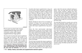 mounted side-impact supplemental air bag and             pants in the front and rear outboard seating po-
                                                     roof-mounted curtain side-impact supplemental            sitions. They can help save lives and reduce
                                                     air bags are designed to inflate in higher severity      serious injuries. However, inflating front seat-
                                                     side collisions, although they may inflate if the        mounted side-impact supplemental air bag and
                                                     forces in another type of collision are similar to       roof-mounted curtain side-impact supplemental
                                                     those of a higher severity side impact. They are         air bags may cause abrasions or other injuries.
                                                     designed to inflate on the side where the vehicle        Front seat-mounted side-impact supplemental
                                                     is impacted. They may not inflate in certain side        air bag and roof-mounted curtain side-impact
                                                     collisions.                                              supplemental air bags do not provide restraint to
                                                                                                              the lower body.
                                                     Vehicle damage (or lack of it) is not always an
                                                                                                              The seat belts should be correctly worn and the
                                                     indication of proper front seat-mounted side-
                                                                                                              driver and passenger seated upright as far as
                                                     impact supplemental air bag and roof-mounted             practical away from the front seat-mounted side-
                                                     curtain side-impact supplemental air bag opera-          impact supplemental air bag. Rear seat passen-
                                         LRS0259     tion.                                                    gers should be seated as far away as practical
Front seat-mounted side-impact                       When the front seat-mounted side-impact                  from the door finishers and side roof rails. The
supplemental air bag and roof-                       supplemental air bag and roof-mounted curtain            front seat-mounted side-impact supplemental air
                                                     side-impact supplemental air bags inflate, a fairly      bag and roof-mounted curtain side-impact
mounted curtain side-impact                                                                                   supplemental air bags inflate quickly in order to
                                                     loud noise may be heard, followed by release of
supplemental air bag system                          smoke. This smoke is not harmful and does not            help protect the front occupants. Because of this,
                                                     indicate a fire. Care should be taken not to inhale      the force of the side air bag and curtain side-
The front seat-mounted side-impact supplemen-                                                                 impact air bag inflating can increase the risk of
tal air bags are located in the outside of the       it, as it may cause irritation and choking. Those
                                                     with a history of a breathing condition should get       injury if the occupant is too close to, or is against,
seatback of the front seats. The roof-mounted                                                                 these air bag modules during inflation. The front
curtain side-impact supplemental air bags are        fresh air promptly.
                                                                                                              seat-mounted side-impact supplemental air bag
located in the side roof rails. These systems are    The front seat-mounted side-impact supplemen-            and roof-mounted curtain side-impact supple-
designed to meet voluntary guidelines to help        tal air bag, along with the use of seat belts, help to   mental air bags will deflate quickly after the colli-
reduce the risk of injury to out-of-position occu-   cushion the impact force on the chest and pelvic         sion is over.
pants. However, all of the information, cau-         area of the front occupants. Roof-mounted cur-
tions and warnings in this manual still ap-          tain side-impact supplemental air bags help to
ply and must be followed. The front seat-            cushion the impact force to the head of occu-
1-48 Safety—Seats, seat belts and supplemental restraint system




                                                                                     ੬ REVIEW COPY—2008 Maxima (max)
                                                                                     Owners Manual—USA_English (nna)
                                                                                     06/08/07—debbie ੭
 