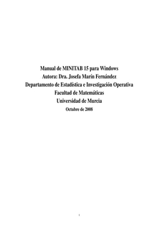 Manual de MINITAB 15 para Windows
       Autora: Dra. Josefa Mar´n Fern´ ndez
                                ı      a
Departamento de Estad´stica e Investigaci´ n Operativa
                     ı                   o
             Facultad de Matem´ ticas
                                  a
              Universidad de Murcia
                    Octubre de 2008




                           1
 