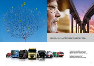 LE PAROLE DEL TRASPORTO SOSTENIBILE PER IVECO…




                             •	Competitività	ed	ecologia
                             •	Miglioramento	continuo	dei	motori	Diesel
                             •	Riduzione	di	emissioni	inquinanti	e	di	CO2
                             •	Diffusione	di	trazioni	e	combustibili	alternativi
                             •	Integrazione	dei	modi	di	trasporto
                             •	Riciclabilità	dei	mezzi	a	fine	vita
                             •	Approccio	integrato	alla	sicurezza	stradale.




14                                                                                 15
 