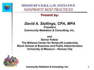 Community Mediation & Consulting, Inc.  Present by: David A. Stallings, CPA, MPA President Community Mediation & Consulting, Inc.   and  Senior Fellow   The Midwest Center for Nonprofit Leadership Bloch School of Business and Public Administration University of Missouri – Kansas City 