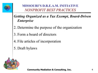 Community Mediation & Consulting, Inc.  Getting Organized as a Tax Exempt, Board-Driven Enterprise Determine the purpose of the organization Form a board of directors File articles of incorporation Draft bylaws 