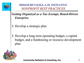 Community Mediation & Consulting, Inc.  Getting Organized as a Tax Exempt, Board-Driven Enterprise Develop a strategic plan Develop a long term operating budget, a capital budget, and a fundraising or resource development plan 