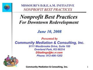 Community Mediation & Consulting, Inc.  Nonprofit Best Practices  For Downtown Redevelopment   June 10, 2008 Presented by Community Mediation & Consulting, Inc. 9111 Westbrooke Drive, Suite 100 Overland Park, KS 66214 [email_address]   Phone: 913-406-1202 
