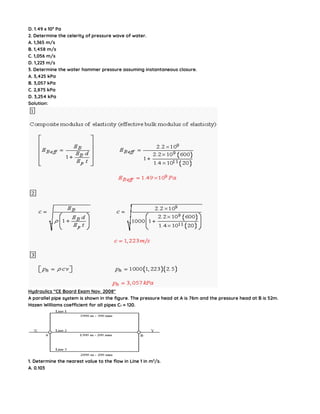 D. 1.49 x 109
Pa
2. Determine the celerity of pressure wave of water.
A. 1,365 m/s
B. 1,458 m/s
C. 1,056 m/s
D. 1,223 m/s
3. Determine the water hammer pressure assuming instantaneous closure.
A. 3,425 kPa
B. 3,057 kPa
C. 2,875 kPa
D. 3,254 kPa
Solution:
Hydraulics “CE Board Exam Nov. 2008″
A parallel pipe system is shown in the figure. The pressure head at A is 76m and the pressure head at B is 52m.
Hazen Williams coefficient for all pipes C1 = 120.
1. Determine the nearest value to the flow in Line 1 in m3
/s.
A. 0.103
 