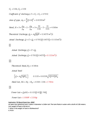 Hydraulics “CE Board Exam Nov. 2008″
An open-top cylindrical tank 1 meter in diameter is 2.80m tall. The tank floats in water with a draft of 2.30 meters.
Unit weight of lead is 110 kN/m3
.
1. What is the weight of tank in KiloNewtons?
A. 19.54
 