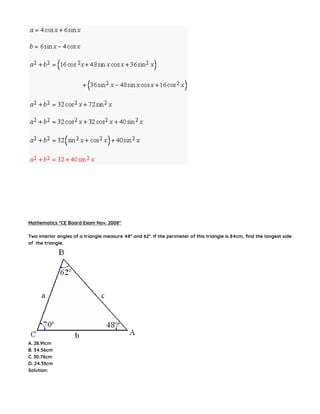 Mathematics “CE Board Exam Nov. 2008″
Two interior angles of a triangle measure 48° and 62°. If the perimeter of this triangle is 84cm, find the longest side
of the triangle.
A. 28.91cm
B. 34.56cm
C. 30.76cm
D. 24.33cm
Solution:
 