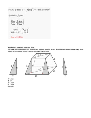 Mathematics “CE Board Exam Nov. 2008″
The lower and upper bases of a frustum of a pyramid measure 18cm x 18cm and 10cm x 10cm, respectively. If its
lateral surface area is 448cm2
, find the altitude of the pyramid.
A. 9.36cm
B. 8cm
C. 6.72cm
D. 6.93cm
Solution:
 