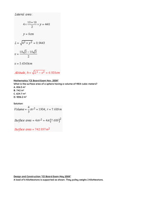 Mathematics “CE Board Exam Nov. 2008″
What is the surface area of a sphere having a volume of 1904 cubic meters?
A. 856.3 m2
B. 742 m2
C. 624.7 m2
D. 1056.2 m2
Solution:
Design and Construction “CE Board Exam May 2008″
A load of 6 KiloNewtons is supported as shown. They pulley weighs 2 KiloNewtons.
 