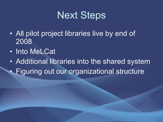 Next Steps All pilot project libraries live by end of 2008 Into MeLCat Additional libraries into the shared system Figuring out our organizational structure