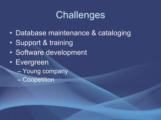 Challenges Database maintenance & cataloging Support & training Software development Evergreen Young company Coopetition