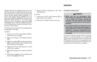WINDOWS


Always distribute the luggage evenly on the roof      7. Always check the tightness of the Torxா   POWER WINDOWS
rack. Do not load more than 200 pounds (91 kg).          head fasteners.
Be careful that your vehicle does not exceed the     To remove:                                                        WARNING
Gross Vehicle Weight Rating (GVWR) or its
Gross Axle Weight Rating (GAWR front and              1. Loosen the 2 Torxா head fasteners ᭺ on
                                                                                           A       ● Make sure that all passengers have
rear). The GVWR and GAWR are located on the              both ends of the crossbar.                  their hands, etc. inside the vehicle while
F.M.V.S.S. label (located on the driver’s door                                                       it is in motion and before closing the
                                                      2. Remove the crossbar from the roof rack.     windows. Use the window lock switch
pillar). For more information regarding GVWR
and GAWR, refer to “Vehicle loading information”                                                     to prevent unexpected use of the power
in the “Technical and consumer information” sec-                                                     windows.
tion later in this manual.                                                                         ● Do not leave children unattended inside
                                                                                                     the vehicle. They could unknowingly ac-
The front and rear cross bars (if so equipped) can
                                                                                                     tivate switches or controls and become
be adjusted or removed.
                                                                                                     trapped in a window. Unattended chil-
To adjust:                                                                                           dren could become involved in serious
                                                                                                     accidents.
 1. Loosen the 2 Torxா head fasteners ᭺ on
                                      A
    both ends of the crossbar.                                                                     The power windows operate when the ignition
 2. Remove the plugs at the desired position                                                       switch is in the ON position, or for about 45
    (᭺).
     C                                                                                             seconds after the ignition switch is turned to the
                                                                                                   OFF position. If the driver’s or passenger’s door
 3. Slide the crossbar ᭺ to the desired position
                        B                                                                          is opened during this period of about 45 sec-
    (᭺) so that the holes in the crossbar line up
     C                                                                                             onds, power to the windows is canceled.
    with the holes in the sidebar.
 4. Tighten the 2 Torxா head fasteners on both
    ends of the crossbar.
 5. Reinstall the plugs at the previous position
    ᭺.
    A

 6. Position your luggage on the crossbars and
    secure the luggage with rope.
                                                                                                             Instruments and controls 2-47




                                                                                ੬ REVIEW COPY—2008 Pathfinder (pat)
                                                                                Owners Manual—USA_English (nna)
                                                                                10/01/07—debbie ੭
 