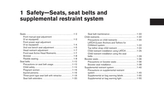 1 Safety—Seats, seat belts and
supplemental restraint system

Seats . . . . . . . . . . . . . . . . . . . . . . . . . . . . . . . . . . . . . . . . . . . . 1-2      Seat belt maintenance . . . . . . . . . . . . . . . . . . . . . . . . . 1-20
  Front manual seat adjustment                                                                      Child restraints . . . . . . . . . . . . . . . . . . . . . . . . . . . . . . . . . . . 1-20
  (if so equipped) . . . . . . . . . . . . . . . . . . . . . . . . . . . . . . . . 1-2                 Precautions on child restraints . . . . . . . . . . . . . . . . . . 1-20
  Front power seat adjustment                                                                          LATCH (Lower Anchors and Tethers for
  (if so equipped) . . . . . . . . . . . . . . . . . . . . . . . . . . . . . . . . 1-4                 CHildren) system . . . . . . . . . . . . . . . . . . . . . . . . . . . . . . 1-22
  2nd row bench seat adjustment . . . . . . . . . . . . . . . . . . 1-5                                Top tether strap child restraint . . . . . . . . . . . . . . . . . . 1-24
  Head restraint adjustment . . . . . . . . . . . . . . . . . . . . . . . 1-7                          Child restraint installation using LATCH . . . . . . . . . . 1-25
  Front-seat Active Head Restraints . . . . . . . . . . . . . . . . 1-7                                Child restraint installation using the seat
  Armrest . . . . . . . . . . . . . . . . . . . . . . . . . . . . . . . . . . . . . . . 1-8            belts . . . . . . . . . . . . . . . . . . . . . . . . . . . . . . . . . . . . . . . . . 1-29
  Flexible seating. . . . . . . . . . . . . . . . . . . . . . . . . . . . . . . . . 1-8             Booster seats . . . . . . . . . . . . . . . . . . . . . . . . . . . . . . . . . . . . 1-36
Seat belts . . . . . . . . . . . . . . . . . . . . . . . . . . . . . . . . . . . . . . . 1-12          Precautions on booster seats . . . . . . . . . . . . . . . . . . . 1-36
  Precautions on seat belt usage. . . . . . . . . . . . . . . . . . 1-12                               Booster seat installation . . . . . . . . . . . . . . . . . . . . . . . . 1-38
  Child safety . . . . . . . . . . . . . . . . . . . . . . . . . . . . . . . . . . . 1-14           Supplemental restraint system . . . . . . . . . . . . . . . . . . . . . 1-40
  Pregnant women . . . . . . . . . . . . . . . . . . . . . . . . . . . . . . 1-16                      Precautions on supplemental restraint
  Injured persons. . . . . . . . . . . . . . . . . . . . . . . . . . . . . . . . 1-16                  system . . . . . . . . . . . . . . . . . . . . . . . . . . . . . . . . . . . . . . . 1-40
  Three-point type seat belt with retractor . . . . . . . . . . 1-16                                   Supplemental air bag warning labels . . . . . . . . . . . . . 1-55
  Seat belt extenders . . . . . . . . . . . . . . . . . . . . . . . . . . . . 1-20                     Supplemental air bag warning light . . . . . . . . . . . . . . 1-55




                                                                                                     ੬ REVIEW COPY—2008 Pathfinder (pat)
                                                                                                     Owners Manual—USA_English (nna)
                                                                                                     09/29/07—debbie ੭
 