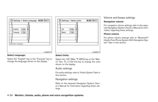 Volume and beeps settings
                                                                                                           Navigation volume
                                                                                                           For navigation volume settings refer to the sepa-
                                                                                                           rate Navigation System Owner’s Manual for infor-
                                                                                                           mation regarding these settings.
                                                                                                           Phone volume
                                                                                                           For phone volume settings refer to “Bluetoothா
                                                                                                           Hands-Free Phone System With Navigation Sys-
                                                                                                           tem” later in this section.



                                        LHA0912                                               LHA0913
Select Language:                                    Select Units:
Select the “English” key or the “Français” key to   Select the “US” (Mile, °F, MPG) key or the “Met-
change the language shown on the display.           ric” (km, °C, L/100 km) key to change the units
                                                    shown on the display.
                                                    Audio settings
                                                    For audio settings, refer to “Audio System” later in
                                                    this section.
                                                    Navigation settings
                                                    Refer to the separate Navigation System Own-
                                                    er’s Manual for information regarding these set-
                                                    tings.


4-34 Monitor, climate, audio, phone and voice recognition systems




                                                                                   ੬ REVIEW COPY—2008 Pathfinder (pat)
                                                                                   Owners Manual—USA_English (nna)
                                                                                   10/01/07—debbie ੭
 