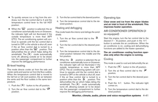 ● To quickly remove ice or fog from the win-          3. Turn the fan control dial to the desired position.   Operating tips
   dows, turn the fan control dial to 4 and the
                                                       4. Turn the temperature control dial to the de-         Clear snow and ice from the wiper blades
   temperature control lever to the full HOT
                                                          sired position.                                      and air inlet in front of the windshield. This
   position.
                                                                                                               improves heater operation.
 ● When the          position is selected, the air    Heating and defogging
   conditioner automatically turns on (however,       This mode heats the interior and defogs the wind-        AIR CONDITIONER OPERATION (if
   the indicator light will not illuminate) if the    shield.                                                  so equipped)
   outside temperature is more than 36°F
   (2°C). The air conditioning system will con-        1. Turn the air flow control dial to the                Start the engine, turn the fan control dial to the
   tinue to operate until the fan control dial is         position.                                            desired (1 - 4) position, and push in the
   turned to OFF or the vehicle is shut off, even                                                              button to activate the air conditioner. When the
                                                       2. Turn the fan control dial to the desired posi-       air conditioner is on, cooling and dehumidifying
   if the air flow control dial is turned to a            tion.
   position other than the          position. This                                                             functions are added to the heater operation.
   dehumidifies the air which helps defog the          3. Turn the temperature control dial to the de-         The air conditioner cooling function oper-
   windshield. The           mode automatically           sired position between the middle and the
                                                                                                               ates only when the engine is running.
   turns off, allowing outside air to be drawn            hot position.
   into the passenger compartment to further           ● When the          position is selected, the air       Cooling
   improve the defogging performance.                    conditioner automatically turns on (however,          This mode is used to cool and dehumidify the air.
Bi-level heating                                         the indicator light will not illuminate) if the
                                                         outside temperature is more than 36°F                  1. Push the         button to the off position.
This mode directs cooler air from the side and           (2°C). The air conditioning system will con-           2. Turn the air flow control dial to the
center vents and warmer air from the floor outlets.      tinue to operate until the fan control dial is            position.
When the temperature control dial is moved to            turned to OFF or the vehicle is shut off, even
the full hot or full cool position, the air between      if the air flow control dial is turned to a            3. Turn the fan control dial to the desired posi-
the vents and the floor outlets is the same tem-         position other than the          position. This           tion.
perature.                                                dehumidifies the air which helps defog the
                                                                                                                4. Push the          button. The indicator light
                                                         windshield. The           mode automatically
 1. Push the          button to the off position.                                                                  comes on.
                                                         turns off, allowing outside air to be drawn
 2. Turn the air flow control dial to the                into the passenger compartment to further              5. Turn the temperature control dial to the de-
    position.                                            improve the defogging performance.                        sired position.
                                                                         Monitor, climate, audio, phone and voice recognition systems 4-41




                                                                                      ੬ REVIEW COPY—2008 Pathfinder (pat)
                                                                                      Owners Manual—USA_English (nna)
                                                                                      10/02/07—debbie ੭
 