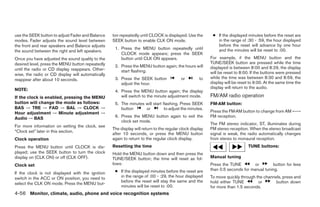 use the SEEK button to adjust Fader and Balance    ton repeatedly until CLOCK is displayed. Use the        ● If the displayed minutes before the reset are
modes. Fader adjusts the sound level between       SEEK button to enable CLK ON mode.                        in the range of :30 - :59, the hour displayed
the front and rear speakers and Balance adjusts                                                              before the reset will advance by one hour
                                                    1. Press the MENU button repeatedly until                and the minutes will be reset to :00.
the sound between the right and left speakers.
                                                       CLOCK mode appears; press the SEEK
Once you have adjusted the sound quality to the        button until CLK ON appears.                       For example, if the MENU button and the
desired level, press the MENU button repeatedly                                                           TUNE/SEEK button are pressed while the time
                                                    2. Press the MENU button again; the hours will        displayed is between 8:00 and 8:29, the display
until the radio or CD display reappears. Other-        start flashing.
wise, the radio or CD display will automatically                                                          will be reset to 8:00. If the buttons were pressed
reappear after about 10 seconds.                    3. Press the SEEK button              or        to    while the time was between 8:30 and 8:59, the
                                                       adjust the hour.                                   display will be reset to 9:00. At the same time the
NOTE:                                                                                                     display will return to the audio.
                                                    4. Press the MENU button again; the display
If the clock is enabled, pressing the MENU             will switch to the minute adjustment mode.         FM/AM radio operation
button will change the mode as follows:             5. The minutes will start flashing. Press SEEK        FM·AM button:
BAS → TRE → FAD → BAL → CLOCK →                        button      or          to adjust the minutes.
Hour adjustment → Minute adjustment →                                                                     Press the FM·AM button to change from AM ←→
Audio → BAS                                         6. Press the MENU button again to exit the            FM reception.
                                                       clock set mode.
                                                                                                          The FM stereo indicator, ST, illuminates during
For more information on setting the clock, see
                                                   The display will return to the regular clock display   FM stereo reception. When the stereo broadcast
“Clock set” later in this section.
                                                   after 10 seconds, or press the MENU button             signal is weak, the radio automatically changes
Clock operation                                    again to return to the regular clock display.          from stereo to monaural reception.
Press the MENU button until CLOCK is dis-          Resetting the time                                                          TUNE buttons:
played; use the SEEK button to turn the clock      Hold the MENU button down and then press the
display on (CLK ON) or off (CLK OFF).              TUNE/SEEK button; the time will reset as fol-          Manual tuning
Clock set                                          lows:                                                  Press the TUNE         or       button for less
                                                    ● If the displayed minutes before the reset are       than 0.5 seconds for manual tuning.
If the clock is not displayed with the ignition
switch in the ACC or ON position, you need to         in the range of :00 - :29, the hour displayed       To move quickly through the channels, press and
                                                      before the reset will stay the same and the         hold either TUNE         or       button down
select the CLK ON mode. Press the MENU but-
                                                      minutes will be reset to :00.                       for more than 1.5 seconds.
4-56 Monitor, climate, audio, phone and voice recognition systems




                                                                                  ੬ REVIEW COPY—2008 Pathfinder (pat)
                                                                                  Owners Manual—USA_English (nna)
                                                                                  10/01/07—debbie ੭
 