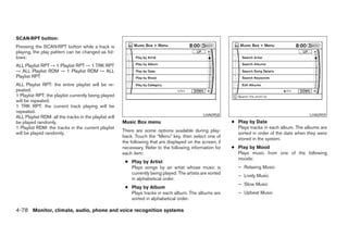 SCAN·RPT button:
Pressing the SCAN·RPT button while a track is
playing, the play pattern can be changed as fol-
lows:
ALL Playlist RPT → 1 Playlist RPT → 1 TRK RPT
→ ALL Playlist RDM → 1 Playlist RDM → ALL
Playlist RPT
ALL Playlist RPT: the entire playlist will be re-
peated.
1 Playlist RPT: the playlist currently being played
will be repeated.
1 TRK RPT: the current track playing will be
repeated.
                                                                                                 LHA0958                                         LHA0959
ALL Playlist RDM: all the tracks in the playlist will
be played randomly.                                     Music Box menu                                       ● Play by Date
1 Playlist RDM: the tracks in the current playlist                                                             Plays tracks in each album. The albums are
                                                        There are some options available during play-
will be played randomly.                                                                                       sorted in order of the date when they were
                                                        back. Touch the “Menu” key, then select one of
                                                                                                               stored in the system.
                                                        the following that are displayed on the screen, if
                                                        necessary. Refer to the following information for    ● Play by Mood
                                                        each item:                                             Plays music from one of the following
                                                                                                               moods:
                                                         ● Play by Artist
                                                           Plays songs by an artist whose music is              – Relaxing Music
                                                           currently being played. The artists are sorted
                                                                                                                – Lively Music
                                                           in alphabetical order.
                                                                                                                – Slow Music
                                                         ● Play by Album
                                                           Plays tracks in each album. The albums are           – Upbeat Music
                                                           sorted in alphabetical order.

4-78 Monitor, climate, audio, phone and voice recognition systems




                                                                                      ੬ REVIEW COPY—2008 Pathfinder (pat)
                                                                                      Owners Manual—USA_English (nna)
                                                                                      10/01/07—debbie ੭
 