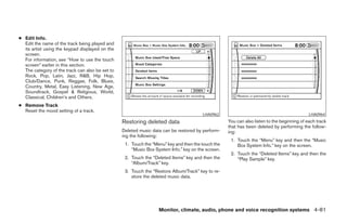 ● Edit Info.
  Edit the name of the track being played and
  its artist using the keypad displayed on the
  screen.
  For information, see “How to use the touch
  screen” earlier in this section.
  The category of the track can also be set to
  Rock, Pop, Latin, Jazz, R&B, Hip Hop,
  Club/Dance, Punk, Reggae, Folk, Blues,
  Country, Metal, Easy Listening, New Age,
  Soundtrack, Gospel & Religious, World,
  Classical, Children’s and Others.
● Remove Track
  Reset the mood setting of a track.
                                                                                       LHA0962                                              LHA0964
                                                 Restoring deleted data                            You can also listen to the beginning of each track
                                                                                                   that has been deleted by performing the follow-
                                                 Deleted music data can be restored by perform-    ing:
                                                 ing the following:
                                                                                                    1. Touch the “Menu” key and then the “Music
                                                  1. Touch the “Menu” key and then the touch the       Box System Info.” key on the screen.
                                                     “Music Box System Info.” key on the screen.
                                                                                                    2. Touch the “Deleted Items” key and then the
                                                  2. Touch the “Deleted Items” key and then the        “Play Sample” key.
                                                     “Album/Track” key.
                                                  3. Touch the “Restore Album/Track” key to re-
                                                     store the deleted music data.




                                                                  Monitor, climate, audio, phone and voice recognition systems 4-81




                                                                             ੬ REVIEW COPY—2008 Pathfinder (pat)
                                                                             Owners Manual—USA_English (nna)
                                                                             10/01/07—debbie ੭
 