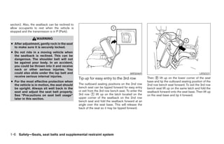 section). Also, the seatback can be reclined to
allow occupants to rest when the vehicle is
stopped and the transmission is in P (Park).

                   WARNING
● After adjustment, gently rock in the seat
  to make sure it is securely locked.
● Do not ride in a moving vehicle when
  the seatback is reclined. This can be
  dangerous. The shoulder belt will not
  be against your body. In an accident,
  you could be thrown into it and receive
  neck or other serious injuries. You
  could also slide under the lap belt and                                                WRS0469                                              LRS0331
  receive serious internal injuries.                                                                  Then ᭺ lift up on the lower corner of the seat
                                                  Tip up for easy entry to the 3rd row                       2
● For the most effective protection when                                                              base and tip the outboard seating position of the
  the vehicle is in motion, the seat should       The outboard seating positions on the 2nd row       2nd row bench seat forward. To exit the 3rd row
  be upright. Always sit well back in the         bench seat can be tipped forward for easy entry     bench seat lift up on the same latch and fold the
  seat and adjust the seat belt properly.         or exit from the 3rd row bench seat. To enter the   seatback forward onto the seat base. Then lift up
  See “Precautions on seat belt usage”            3rd row ᭺ lift up on the latch located on the
                                                             1                                        on the seat base and tip it forward.
  later in this section.                          upper corner of the seatback on the 2nd row
                                                  bench seat and fold the seatback forward at an
                                                  angle over the seat base. This will release the
                                                  back of the seat so it may be tipped forward.




1-6 Safety—Seats, seat belts and supplemental restraint system




                                                                               ੬ REVIEW COPY—2008 Pathfinder (pat)
                                                                               Owners Manual—USA_English (nna)
                                                                               09/29/07—debbie ੭
 