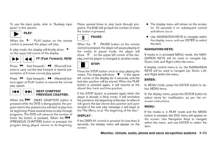 To use the input jacks, refer to “Auxiliary input      Press several times to skip back through pro-             ● The display menu will remain on the screen
jacks” in this section.                                grams. The DVD will go back the number of times             for 10 seconds if no subsequent control
                                                       the button is pressed.                                      activations occur.
           PLAY:
                                                                  PAUSE:                                         ● Use NAVIGATION KEYS to navigate within
When the           PLAY button on the remote                                                                       the display menu, and use ENTER to select
control is pressed, the player will play.              When the            PAUSE button on the remote              the item.
                                                       control is pressed, the player will pause playing of     NAVIGATION KEYS:
In play mode, the display will briefly show
                                                       the media. In pause mode, the player will
on the upper left corner of the display.                                                                        If media is in activated MENU mode, the NAVI-
                                                       show          on the upper left corner of the dis-
                     FF (Fast Forward), REW:           play until the player is changed to another mode.        GATION KEYS will be used to navigate Up,
                                                                                                                Down, Left, and Right within the menu.
                                                                  STOP:
Press        (fast forward) /       (Rewind) but-                                                               If display control menu is on, the NAVIGATION
tons to carry out the fast forward or rewind pre-                                                               KEYS will be used to navigate Up, Down, Left,
                                                       Press the STOP button once to stop playing the
sentation at 5 times normal play speed.                media. The display will show         in the upper        and Right within the menu.
Press        (fast forward) /    (Rewind) but-         left corner of the display for 4 seconds, and the
                                                                                                                ENTER:
tons again or PLAY button to resume the normal         last disc position will be stored. When the PLAY
play speed.                                            button is pressed again, it will resume at the           In MENU mode, press the ENTER button to se-
                                                       stored disc track and time position.                     lect MENU items.
                     NEXT CHAPTER/
                     PREVIOUS CHAPTER:                 If the STOP button is pressed again when the             In the display menu, press the ENTER button to
                                                       player is already in Stop mode, it will reinitialize     select items for modification, as per the on-
When the           (NEXT CHAPTER) button is            the pointer to the beginning of the disc. In effect it   screen instructions.
pressed while the DVD is being played, the pro-        will ignore the last stored disc position and upon
gram next to the present one will start to play from   receipt of the next play message it will begin at        MENU:
its beginning. Press several times to skip through     the Title Menu, or at “the beginning of the disc”.       If the media is in PLAY mode and the MENU
programs. The DVD will advance the number of           DISPLAY:                                                 button is pressed, the DVD menu will appear on
times the button is pressed. When the                                                                           the screen. Use Navigation Keys to navigate
(PREVIOUS CHAPTER) button is pressed, the              If the DISPLAY control is pressed for less than 2
                                                                                                                within the menu, and use ENTER to select the
program being played returns to its beginning.         seconds, the display menu will appear on the
                                                       screen.                                                  item.

                                                                           Monitor, climate, audio, phone and voice recognition systems 4-99




                                                                                       ੬ REVIEW COPY—2008 Pathfinder (pat)
                                                                                       Owners Manual—USA_English (nna)
                                                                                       10/01/07—debbie ੭
 