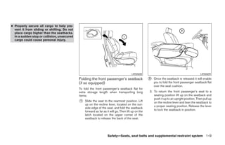 ● Properly secure all cargo to help pre-
  vent it from sliding or shifting. Do not
  place cargo higher than the seatbacks.
  In a sudden stop or collision, unsecured
  cargo could cause personal injury.




                                                                                        LRS0608                                               LRS0609
                                             Folding the front passenger’s seatback                  ᭺
                                                                                                     2   Once the seatback is released it will enable
                                             (if so equipped)                                            you to fold the front passenger seatback flat
                                                                                                         over the seat cushion.
                                             To fold the front passenger’s seatback flat for
                                             extra storage length when transporting long             3. To return the front passenger’s seat to a
                                             items:                                                     seating position lift up on the seatback and
                                                                                                        push it up to an upright position. Then pull up
                                             ᭺
                                             1   Slide the seat to the rearmost position. Lift          on the recline lever and lean the seatback to
                                                 up on the recline lever, located on the out-
                                                                                                        a proper seating position. Release the lever
                                                 side edge of the seat, and fold the seatback
                                                                                                        to lock the seatback in position.
                                                 forward as far as it will go. Then lift up on the
                                                 latch located on the upper corner of the
                                                 seatback to release the back of the seat.




                                                                    Safety—Seats, seat belts and supplemental restraint system 1-9




                                                                            ੬ REVIEW COPY—2008 Pathfinder (pat)
                                                                            Owners Manual—USA_English (nna)
                                                                            10/02/07—debbie ੭
 