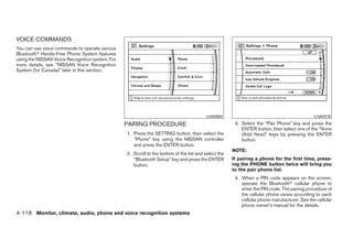 VOICE COMMANDS
You can use voice commands to operate various
Bluetoothா Hands-Free Phone System features
using the NISSAN Voice Recognition system. For
more details, see “NISSAN Voice Recognition
System (for Canada)” later in this section.




                                                                                         LHA0884                                              LHA0978

                                                 PAIRING PROCEDURE                                     3. Select the “Pair Phone” key and press the
                                                                                                          ENTER button, then select one of the “None
                                                 1. Press the SETTING button, then select the             (Add New)” keys by pressing the ENTER
                                                    “Phone” key using the NISSAN controller               button.
                                                    and press the ENTER button.
                                                                                                      NOTE:
                                                 2. Scroll to the bottom of the list and select the
                                                    “Bluetooth Setup” key and press the ENTER         If pairing a phone for the first time, press-
                                                    button.                                           ing the PHONE button twice will bring you
                                                                                                      to the pair phone list.
                                                                                                       4. When a PIN code appears on the screen,
                                                                                                          operate the Bluetoothா cellular phone to
                                                                                                          enter the PIN code. The pairing procedure of
                                                                                                          the cellular phone varies according to each
                                                                                                          cellular phone manufacturer. See the cellular
                                                                                                          phone owner’s manual for the details.
4-118 Monitor, climate, audio, phone and voice recognition systems




                                                                              ੬ REVIEW COPY—2008 Pathfinder (pat)
                                                                              Owners Manual—USA_English (nna)
                                                                              10/01/07—debbie ੭
 