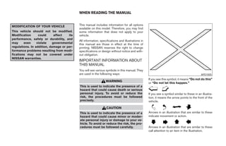 WHEN READING THE MANUAL


MODIFICATION OF YOUR VEHICLE               This manual includes information for all options
                                           available on this model. Therefore, you may find
This vehicle should not be modified.       some information that does not apply to your
Modification      could      affect  its   vehicle.
performance, safety or durability, and
                                           All information, specifications and illustrations in
may     even     violate    governmental   this manual are those in effect at the time of
regulations. In addition, damage or per-   printing. NISSAN reserves the right to change
formance problems resulting from modi-     specifications or design without notice and with-
fications may not be covered under         out obligation.
NISSAN warranties.
                                           IMPORTANT INFORMATION ABOUT
                                           THIS MANUAL
                                           You will see various symbols in this manual. They
                                           are used in the following ways:                                                                  APD1005
                                                                                                  If you see this symbol, it means “Do not do this”
                                                                WARNING
                                                                                                  or “Do not let this happen.”
                                           This is used to indicate the presence of a
                                           hazard that could cause death or serious
                                           personal injury. To avoid or reduce the                If you see a symbol similar to these in an illustra-
                                           risk, the procedures must be followed                  tion, it means the arrow points to the front of the
                                           precisely.                                             vehicle.

                                                                 CAUTION
                                           This is used to indicate the presence of a             Arrows in an illustration that are similar to these
                                           hazard that could cause minor or moder-                indicate movement or action.
                                           ate personal injury or damage to your ve-
                                           hicle. To avoid or reduce the risk, the pro-
                                           cedures must be followed carefully.                    Arrows in an illustration that are similar to these
                                                                                                  call attention to an item in the illustration.




                                                                          ੬ REVIEW COPY—2008 Pathfinder (pat)
                                                                          Owners Manual—USA_English (nna)
                                                                          09/29/07—debbie ੭
 