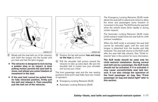 The Emergency Locking Retractor (ELR) mode
                                                                                                         allows the seat belt to extend and retract to allow
                                                                                                         the driver and passengers some freedom of
                                                                                                         movement in the seat. The ELR locks the seat belt
                                                                                                         when the vehicle slows down rapidly or during
                                                                                                         certain impacts.
                                                                                                         The Automatic Locking Retractor (ALR) mode
                                                                                                         (child restraint mode) locks the seat belt for child
                                                                                                         restraint installation.
                                                                                                         When the ALR mode is activated, the seat belt
                                                                                                         cannot be extended again until the seat belt
                                                                                                         tongue is detached from the buckle and fully
                                                                                                         retracted. The seat belt returns to the ELR mode
                                        WRS0137                                             WRS0138
                                                                                                         after the seat belt fully retracts. See “Child re-
᭺
2   Slowly pull the seat belt out of the retractor   ᭺
                                                     3   Position the lap belt portion low and snug      straints” later in this section for more information.
    and insert the tongue into the buckle until          on the hips as shown.
    you hear and feel the latch engage.                                                                  The ALR mode should be used only for
                                                     ᭺
                                                     4   Pull the shoulder belt portion toward the       child restraint installation. During normal
● The retractor is designed to lock during               retractor to take up extra slack. Be sure the
                                                                                                         seat belt use by a passenger, the ALR mode
  a sudden stop or on impact. A slow                     shoulder belt is routed over your shoulder
                                                                                                         should not be activated. If it is activated it
  pulling motion permits the seat belt to                and across your chest.
  move, and allows you some freedom of                                                                   may cause uncomfortable seat belt ten-
                                                     The front passenger seat and the rear seating       sion. It can also change the operation of
  movement in the seat.
                                                     positions three-point seat belts have two modes     the front passenger air bag. See “Front
● If the seat belt cannot be pulled from             of operation:                                       passenger air bag and status light” later in
  its fully retracted position, firmly pull                                                              this section.
                                                      ● Emergency Locking Retractor (ELR)
  the belt and release it. Then smoothly
  pull the belt out of the retractor.                 ● Automatic Locking Retractor (ALR)



                                                                        Safety—Seats, seat belts and supplemental restraint system 1-17




                                                                                  ੬ REVIEW COPY—2008 Pathfinder (pat)
                                                                                  Owners Manual—USA_English (nna)
                                                                                  09/29/07—debbie ੭
 
