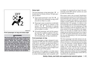 Status light                                            as children, by requiring the air bag to be auto-
                                                                                                       matically turned OFF. Certain sensors are used
                                               The front passenger air bag status light        is
                                                                                                       to meet the requirements.
                                               located near the climate controls. The light oper-
                                               ates as follows:                                        One sensor used is the occupant classification
                                                                                                       sensor (pressure sensor). It is in the bottom of the
                                                ● Unoccupied passenger’s seat: The         is
                                                                                                       front passenger seat cushion and is designed to
                                                  OFF and the front passenger air bag is OFF
                                                                                                       detect an occupant and objects on the seat by
                                                  and will not inflate in a crash.
                                                                                                       weight. It works together with seat belt sensors
                                                ● Passenger’s seat occupied by a small adult,          described later. For example, if a child is in the
                                                  child or child restraint as outlined in this         front passenger seat, the Advanced Air Bag Sys-
                                                  section: The            illuminates to indicate      tem is designed to turn the passenger air bag
                                                  that the front passenger air bag is OFF and          OFF in accordance with the regulations. Also, if a
                                                  will not inflate in a crash.                         child restraint of the type specified in the regula-
                                   WRS0475                                                             tions is on the seat, its weight and the child’s
                                                ● Occupied passenger seat and the passen-
Front passenger air bag and status light                                                               weight can be detected and cause the air bag to
                                                  ger meet the conditions outlined in this sec-
                                                                                                       turn OFF. Occupant classification sensor opera-
                                                  tion: The light      is OFF to indicate that
                  WARNING                                                                              tion can vary depending on the front passenger
                                                  the front passenger air bag is operational.
                                                                                                       seat belt sensors.
The front passenger air bag is designed to     Front passenger air bag
automatically turn OFF under some con-                                                                 The front passenger seat belt sensors are de-
ditions. Read this section carefully to        The front passenger air bag is designed to auto-        signed to detect if the seat belt is buckled and the
learn how it operates. Proper use of the       matically turn OFF when the vehicle is operated         amount of tension on the seat belt, such as when
seat, seat belt and child restraints is nec-   under some conditions as described below in             it is in the Automatic Locking Retractor (ALR)
essary for most effective protection. Fail-    accordance with U.S. regulations. If the front          mode (child restraint mode). Based on the
ure to follow all instructions in this         passenger air bag is OFF, it will not inflate in a      weight on the seat detected by the occupant
manual concerning the use of seats, seat       crash. The driver air bag and other air bags in your    classification sensor and the belt tension de-
belts and child restraints can increase the    vehicle are not part of this system.
                                                                                                       tected on the seat belt, the Advanced Air Bag
risk or severity of injury in an accident.     The purpose of the regulation is to help reduce         System determines whether the front passenger
                                               the risk of injury or death from an inflating air bag   air bag should be automatically turned OFF as
                                               to certain front passenger seat occupants, such         required by the regulations.
                                                                    Safety—Seats, seat belts and supplemental restraint system 1-49




                                                                              ੬ REVIEW COPY—2008 Pathfinder (pat)
                                                                              Owners Manual—USA_English (nna)
                                                                              10/01/07—debbie ੭
 