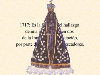 1717: Es la historia del hallazgo  de una imagen rota en dos  de la Inmaculada Concepción,  por parte de unos pobres pescadores. 